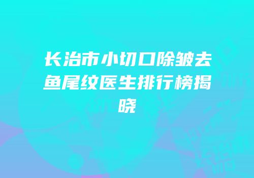 长治市小切口除皱去鱼尾纹医生排行榜揭晓