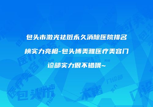 包头市激光祛斑永久消除医院排名榜实力亮相-包头博美雅医疗美容门诊部实力很不错哦~