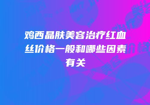 鸡西晶肤美容治疗红血丝价格一般和哪些因素有关