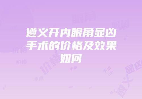 遵义开内眼角显凶手术的价格及效果如何