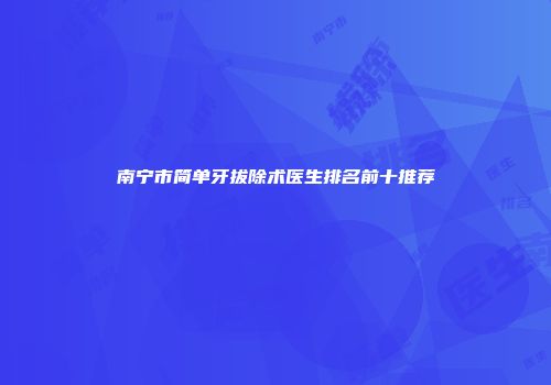 南宁市简单牙拔除术医生排名前十推荐