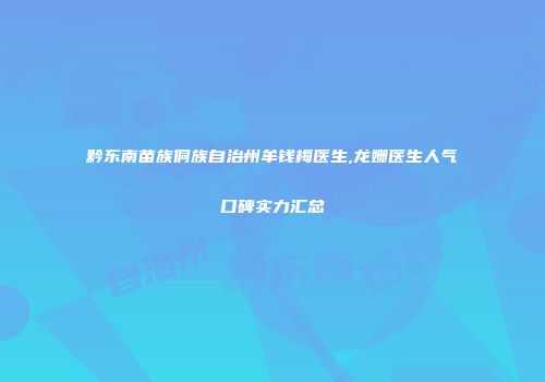 黔东南苗族侗族自治州牟钱梅医生,龙姗医生人气口碑实力汇总