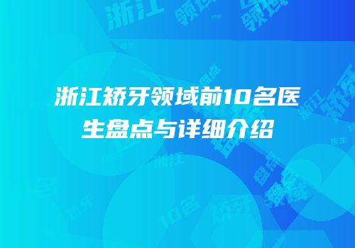 浙江矫牙领域前10名医生盘点与详细介绍