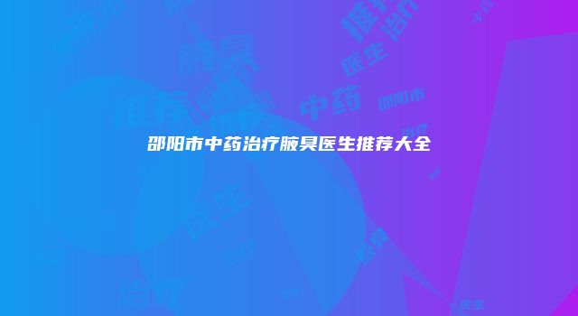 邵阳市中药治疗腋臭医生推荐大全