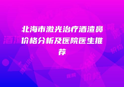 北海市激光治疗酒渣鼻价格分析及医院医生推荐