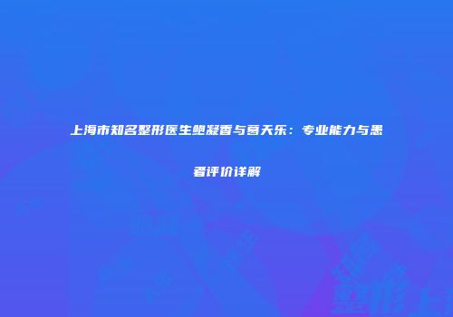 上海市知名整形医生鲍凝香与葛天乐：专业能力与患者评价详解