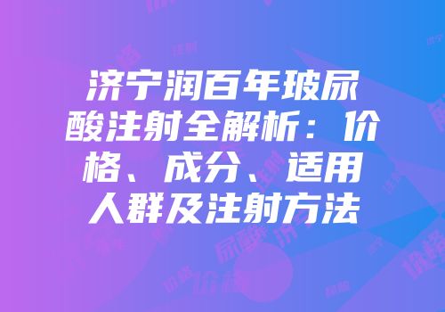 济宁润百年玻尿酸注射全解析：价格、成分、适用人群及注射方法