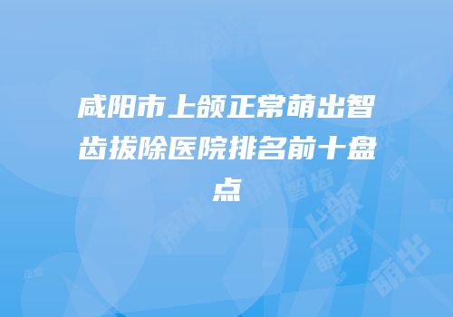 咸阳市上颌正常萌出智齿拔除医院排名前十盘点