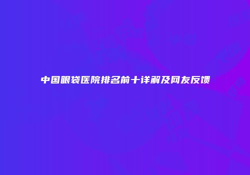 中国眼袋医院排名前十详解及网友反馈