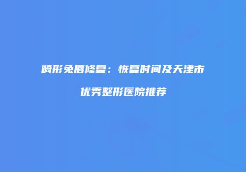 畸形兔唇修复：恢复时间及天津市优秀整形医院推荐