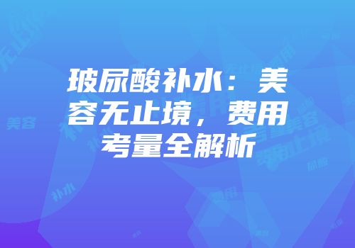 玻尿酸补水：美容无止境，费用考量全解析