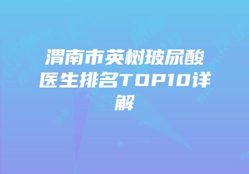 渭南市英树玻尿酸医生排名TOP10详解