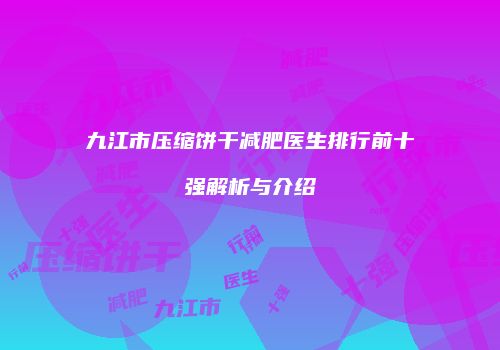 九江市压缩饼干减肥医生排行前十强解析与介绍