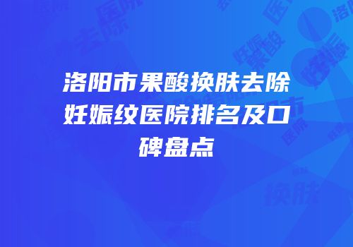 洛阳市果酸换肤去除妊娠纹医院排名及口碑盘点