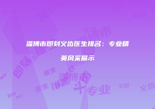 淄博市即刻义齿医生排名：专业精英风采展示