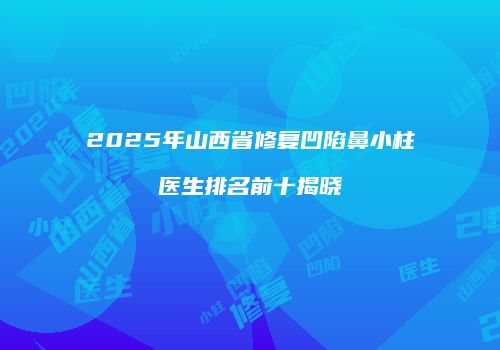 2025年山西省修复凹陷鼻小柱医生排名前十揭晓
