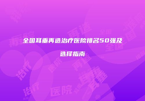 全国耳垂再造治疗医院排名50强及选择指南