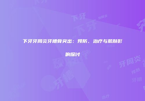 下牙牙周炎牙槽骨突出：预防、治疗与肌肤影响探讨