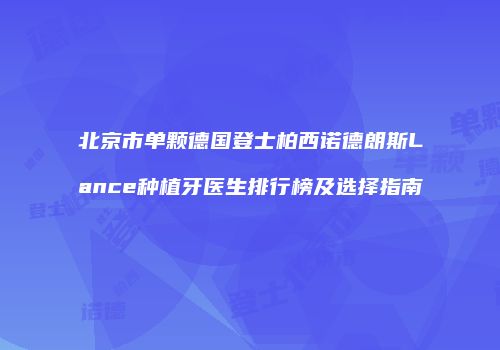 北京市单颗德国登士柏西诺德朗斯Lance种植牙医生排行榜及选择指南