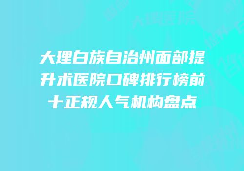 大理白族自治州面部提升术医院口碑排行榜前十正规人气机构盘点