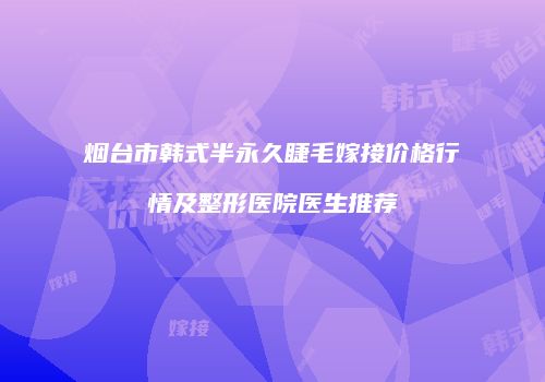 烟台市韩式半永久睫毛嫁接价格行情及整形医院医生推荐