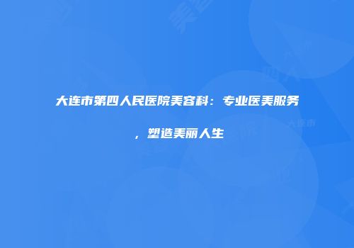 大连市第四人民医院美容科：专业医美服务，塑造美丽人生