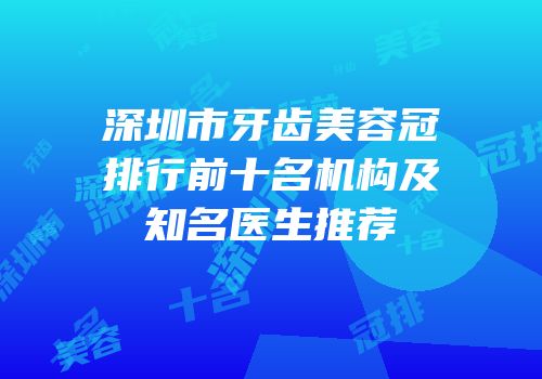 深圳市牙齿美容冠排行前十名机构及知名医生推荐