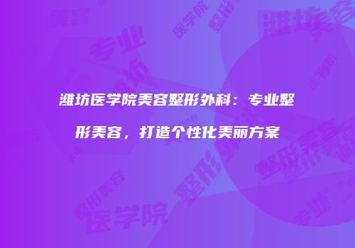 潍坊医学院美容整形外科：专业整形美容，打造个性化美丽方案
