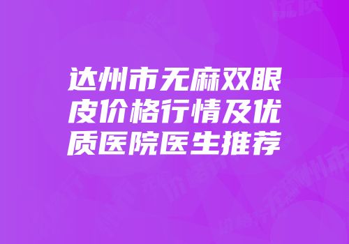 达州市无麻双眼皮价格行情及优质医院医生推荐