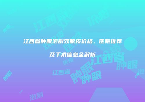 江西省肿眼泡割双眼皮价格、医院推荐及手术信息全解析