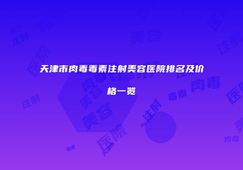天津市肉毒毒素注射美容医院排名及价格一览