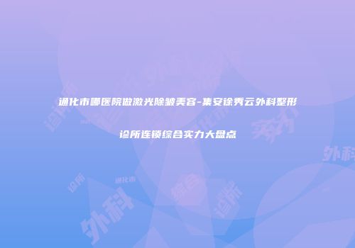 通化市哪医院做激光除皱美容-集安徐秀云外科整形诊所连锁综合实力大盘点