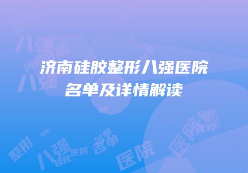 济南硅胶整形八强医院名单及详情解读