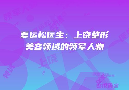 夏运松医生：上饶整形美容领域的领军人物