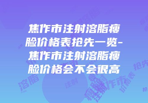 焦作市注射溶脂瘦脸价格表抢先一览-焦作市注射溶脂瘦脸价格会不会很高