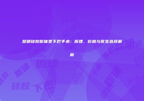 昆明硅胶膨体垫下巴手术：原理、价格与医生选择解析
