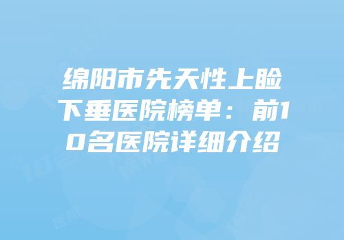 绵阳市先天性上睑下垂医院榜单：前10名医院详细介绍