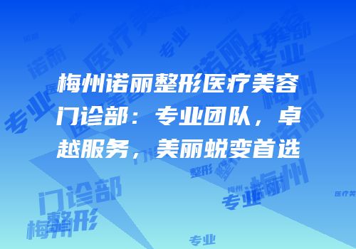 梅州诺丽整形医疗美容门诊部：专业团队，卓越服务，美丽蜕变首选
