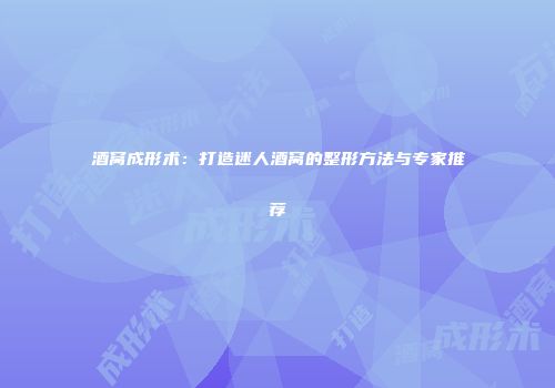 酒窝成形术：打造迷人酒窝的整形方法与专家推荐