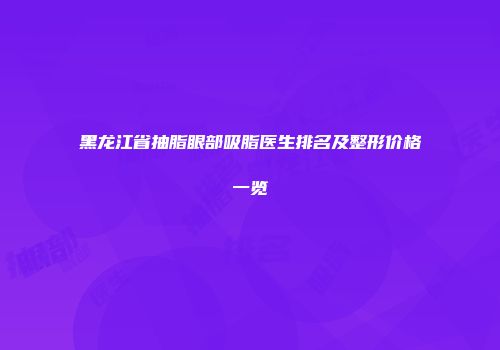 黑龙江省抽脂眼部吸脂医生排名及整形价格一览