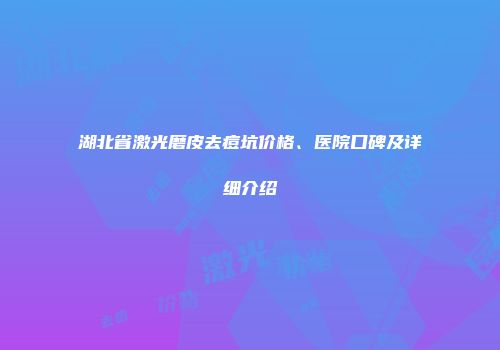 湖北省激光磨皮去痘坑价格、医院口碑及详细介绍