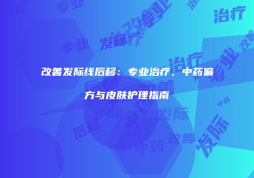 改善发际线后移：专业治疗、中药偏方与皮肤护理指南