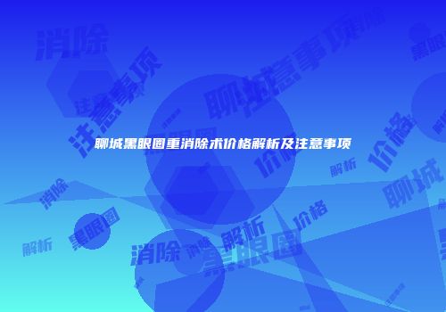 聊城黑眼圈重消除术价格解析及注意事项