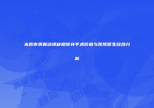 太原市鼻翼边缘缺损修补手术价格与医院医生综合分析