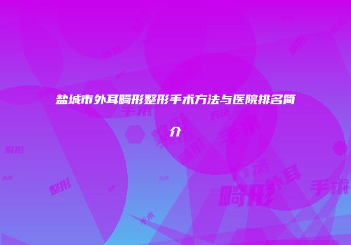 盐城市外耳畸形整形手术方法与医院排名简介