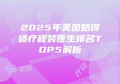 2025年美国皓得适疗程装医生排名TOP5解析