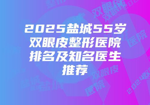 2025盐城55岁双眼皮整形医院排名及知名医生推荐