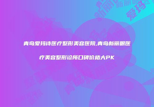 青岛爱玛诗医疗整形美容医院,青岛新丽眼医疗美容整形诊所口碑价格大PK