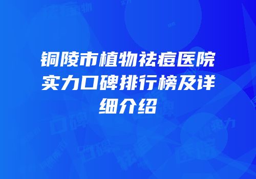 铜陵市植物祛痘医院实力口碑排行榜及详细介绍
