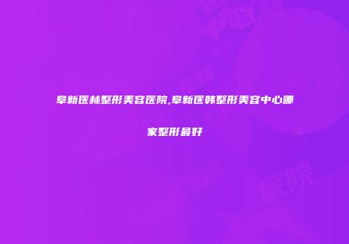 阜新医林整形美容医院,阜新医韩整形美容中心哪家整形最好